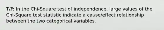 T/F: In the Chi-Square test of independence, large values of the Chi-Square test statistic indicate a cause/effect relationship between the two categorical variables.