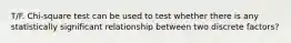 T/F. Chi-square test can be used to test whether there is any statistically significant relationship between two discrete factors?