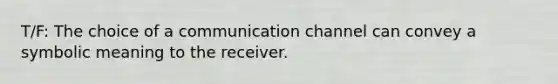 T/F: The choice of a communication channel can convey a symbolic meaning to the receiver.