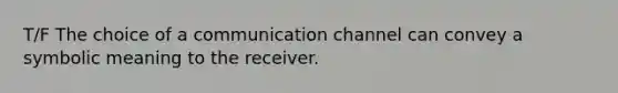 T/F The choice of a communication channel can convey a symbolic meaning to the receiver.