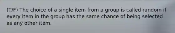 (T/F) The choice of a single item from a group is called random if every item in the group has the same chance of being selected as any other item.