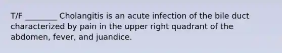 T/F ________ Cholangitis is an acute infection of the bile duct characterized by pain in the upper right quadrant of the abdomen, fever, and juandice.