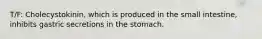 T/F: Cholecystokinin, which is produced in the small intestine, inhibits gastric secretions in the stomach.