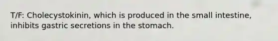 T/F: Cholecystokinin, which is produced in the small intestine, inhibits gastric secretions in the stomach.