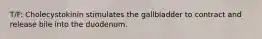 T/F: Cholecystokinin stimulates the gallbladder to contract and release bile into the duodenum.