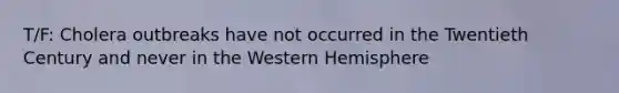 T/F: Cholera outbreaks have not occurred in the Twentieth Century and never in the Western Hemisphere
