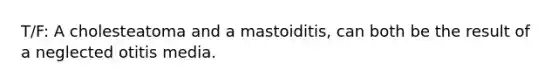 T/F: A cholesteatoma and a mastoiditis, can both be the result of a neglected otitis media.