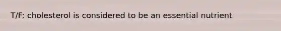 T/F: cholesterol is considered to be an essential nutrient