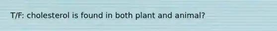 T/F: cholesterol is found in both plant and animal?