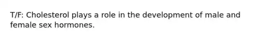 T/F: Cholesterol plays a role in the development of male and female sex hormones.