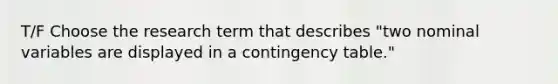 T/F Choose the research term that describes "two nominal variables are displayed in a contingency table."