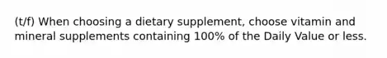 (t/f) When choosing a dietary supplement, choose vitamin and mineral supplements containing 100% of the Daily Value or less.