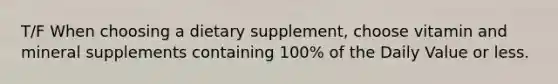 T/F When choosing a dietary supplement, choose vitamin and mineral supplements containing 100% of the Daily Value or less.