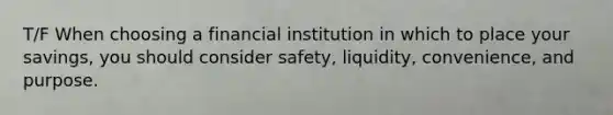 T/F When choosing a financial institution in which to place your savings, you should consider safety, liquidity, convenience, and purpose.