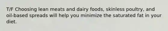 T/F Choosing lean meats and dairy foods, skinless poultry, and oil-based spreads will help you minimize the saturated fat in your diet.