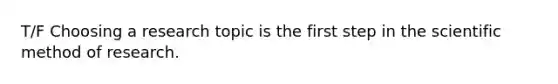 T/F Choosing a research topic is the first step in the scientific method of research.