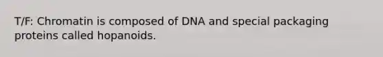 T/F: Chromatin is composed of DNA and special packaging proteins called hopanoids.