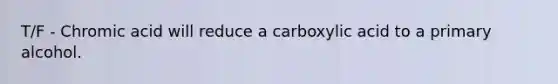 T/F - Chromic acid will reduce a carboxylic acid to a primary alcohol.