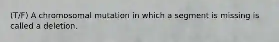 (T/F) A chromosomal mutation in which a segment is missing is called a deletion.