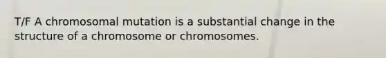 T/F A chromosomal mutation is a substantial change in the structure of a chromosome or chromosomes.