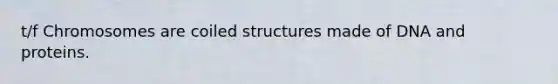 t/f Chromosomes are coiled structures made of DNA and proteins.