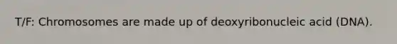 T/F: Chromosomes are made up of deoxyribonucleic acid (DNA).