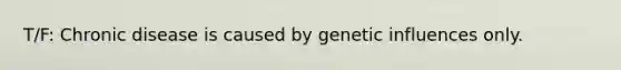 T/F: Chronic disease is caused by genetic influences only.