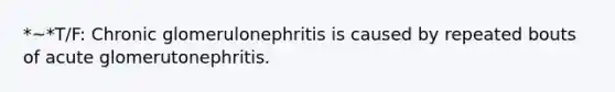 *~*T/F: Chronic glomerulonephritis is caused by repeated bouts of acute glomerutonephritis.