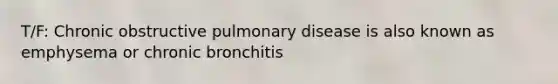 T/F: Chronic obstructive pulmonary disease is also known as emphysema or chronic bronchitis