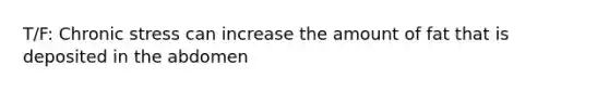 T/F: Chronic stress can increase the amount of fat that is deposited in the abdomen