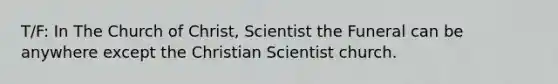 T/F: In The Church of Christ, Scientist the Funeral can be anywhere except the Christian Scientist church.