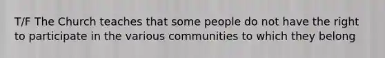 T/F The Church teaches that some people do not have the right to participate in the various communities to which they belong