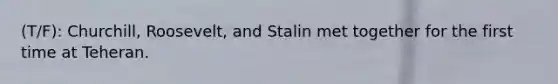 (T/F): Churchill, Roosevelt, and Stalin met together for the first time at Teheran.