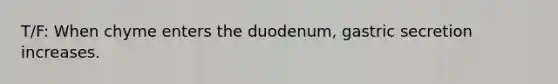 T/F: When chyme enters the duodenum, gastric secretion increases.