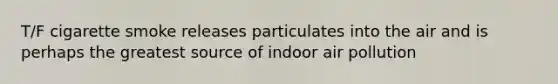 T/F cigarette smoke releases particulates into the air and is perhaps the greatest source of indoor air pollution