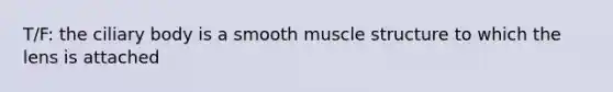 T/F: the ciliary body is a smooth muscle structure to which the lens is attached