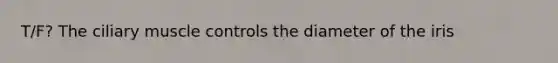 T/F? The ciliary muscle controls the diameter of the iris