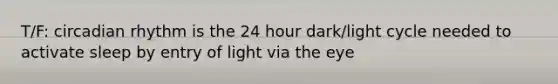 T/F: circadian rhythm is the 24 hour dark/light cycle needed to activate sleep by entry of light via the eye