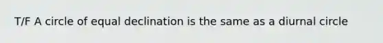 T/F A circle of equal declination is the same as a diurnal circle