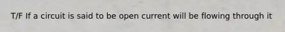 T/F If a circuit is said to be open current will be flowing through it