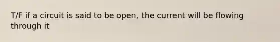 T/F if a circuit is said to be open, the current will be flowing through it