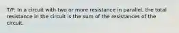 T/F: In a circuit with two or more resistance in parallel, the total resistance in the circuit is the sum of the resistances of the circuit.