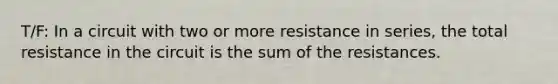 T/F: In a circuit with two or more resistance in series, the total resistance in the circuit is the sum of the resistances.