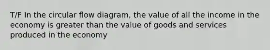 T/F In the circular flow diagram, the value of all the income in the economy is greater than the value of goods and services produced in the economy