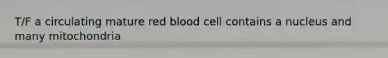 T/F a circulating mature red blood cell contains a nucleus and many mitochondria