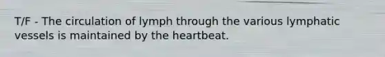 T/F - The circulation of lymph through the various lymphatic vessels is maintained by the heartbeat.