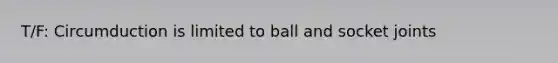 T/F: Circumduction is limited to ball and socket joints