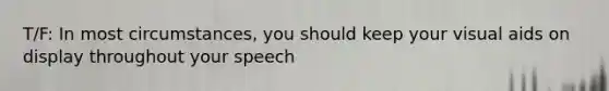 T/F: In most circumstances, you should keep your visual aids on display throughout your speech