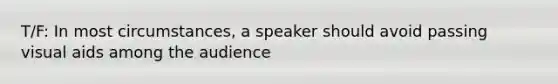 T/F: In most circumstances, a speaker should avoid passing visual aids among the audience