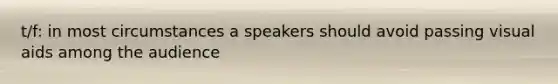 t/f: in most circumstances a speakers should avoid passing visual aids among the audience